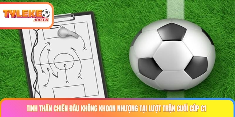 Lượt Trận Cuối Cúp C1 - Phân Tích Cục Diện Và Động Lực Áp lực tại lượt trận cuối cúp C1