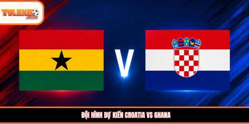 Croatia vs Ghana - Soi Kèo Nhận Định Bảng L World Cup 2026 Đội hình dự kiến Croatia vs Ghana