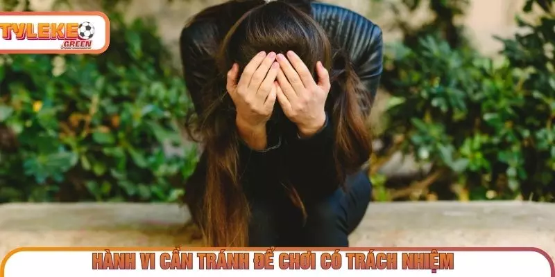 Chơi Có Trách Nhiệm - Nguyên Tắc Kiểm Soát & Giới Hạn Những hành vi nên tránh để duy trì khả năng kiểm soát